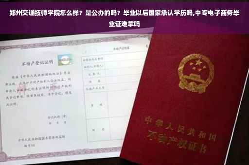 郑州交通技师学院怎么样？是公办的吗？毕业以后国家承认学历吗,中专电子商务毕业证难拿吗