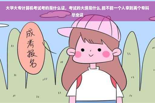 大学大专计算机考试考的是什么证，考试的大纲是什么,能不能一个人拿到两个专科毕业证