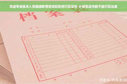 完成专业技术人员继续教育培训后怎样打印证书-计算机证书能不能打印出来