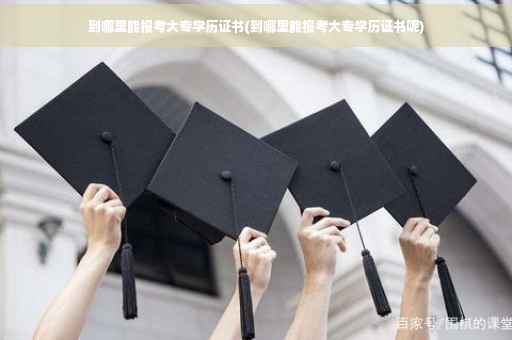到哪里能报考大专学历证书(到哪里能报考大专学历证书呢)
