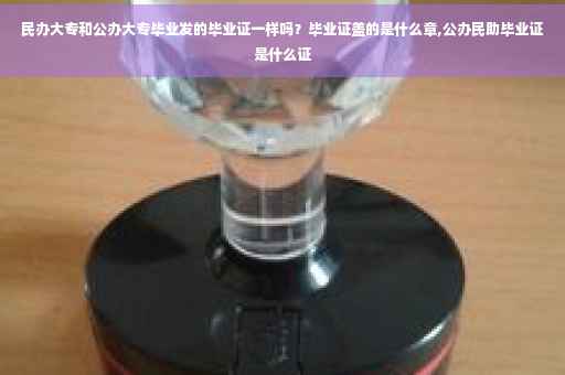 民办大专和公办大专毕业发的毕业证一样吗?毕业证盖的是什么章,公办民助毕业证是什么证 民办大专和公办大专毕业发的毕业证一样吗?毕业证盖的是什么章,公办民助毕业证是什么证