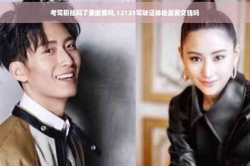 考驾照挂科了要缴费吗,12123驾驶证体检需要交钱吗