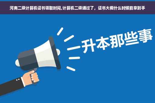 河南二级计算机证书领取时间,计算机二级通过了，证书大概什么时候能拿到手