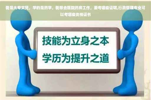 我是大专文凭，学的是药学，我想去医院药房工作，要考哪些证呢,行政管理专业可以考哪些资格证书