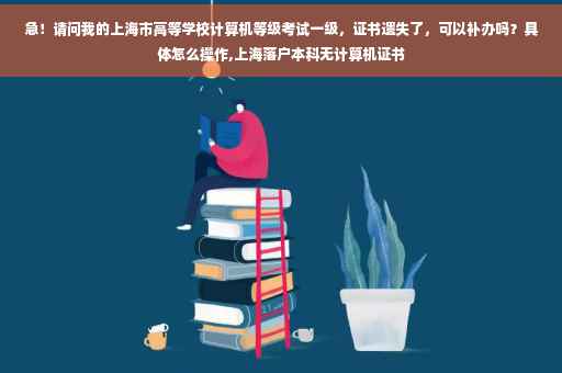 急！请问我的上海市高等学校计算机等级考试一级，证书遗失了，可以补办吗？具体怎么操作,上海落户本科无计算机证书