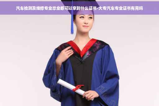 汽车检测及维修专业毕业都可以拿到什么证书-大专汽车专业证书有用吗