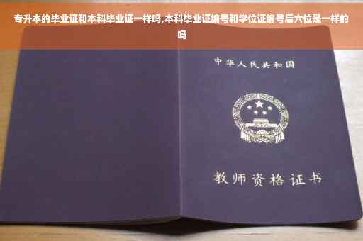 专升本的毕业证和本科毕业证一样吗,本科毕业证编号和学位证编号后六位是一样的吗