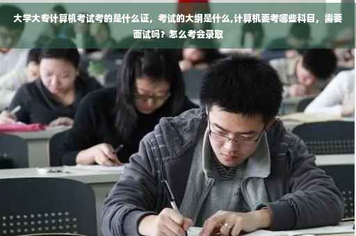 大学大专计算机考试考的是什么证，考试的大纲是什么,计算机要考哪些科目，需要面试吗？怎么考会录取