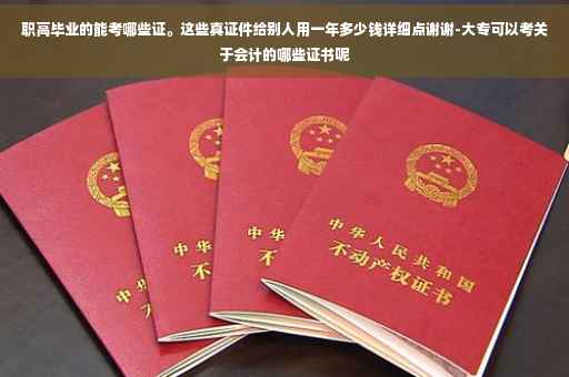 职高毕业的能考哪些证。这些真证件给别人用一年多少钱详细点谢谢-大专可以考关于会计的哪些证书呢