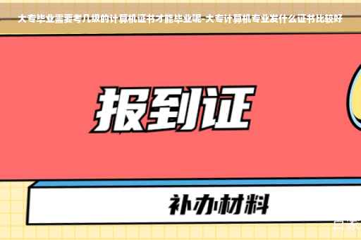大专毕业需要考几级的计算机证书才能毕业呢-大专计算机专业发什么证书比较好