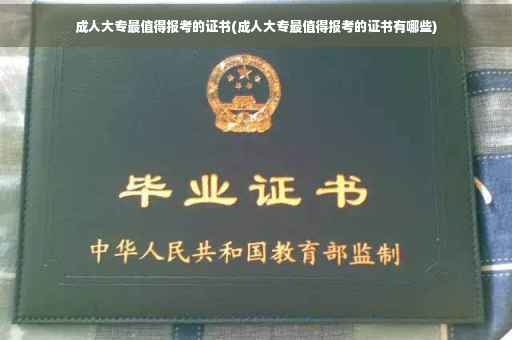 成人大专最值得报考的证书(成人大专最值得报考的证书有哪些)
