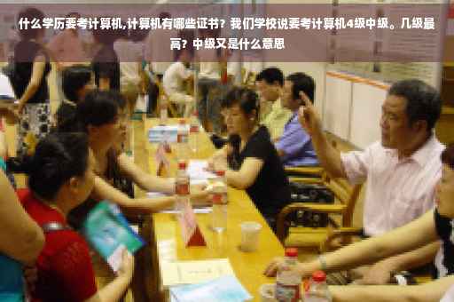 什么学历要考计算机,计算机有哪些证书？我们学校说要考计算机4级中级。几级最高？中级又是什么意思