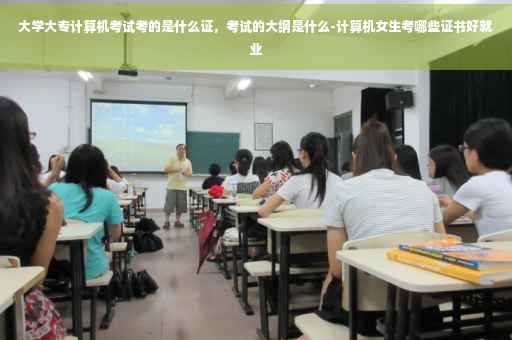 大学大专计算机考试考的是什么证,考试的大纲是什么-计算机女生考哪些证书好就业 大学大专计算机考试考的是什么证,考试的大纲是什么-计算机女生考哪些证书好就业