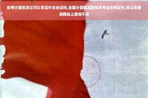 会考计算机没过可以拿高中毕业证吗,全国计算机高新技术考试合格证书,怎么在查询网站上查询不到