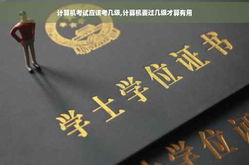 计算机考试应该考几级,计算机要过几级才算有用