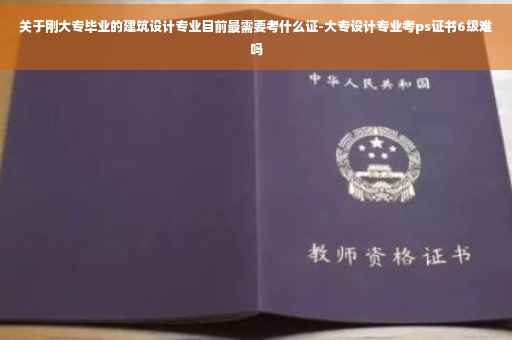 关于刚大专毕业的建筑设计专业目前最需要考什么证-大专设计专业考ps证书6级难吗