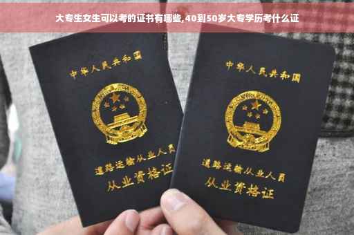 大专生女生可以考的证书有哪些,40到50岁大专学历考什么证