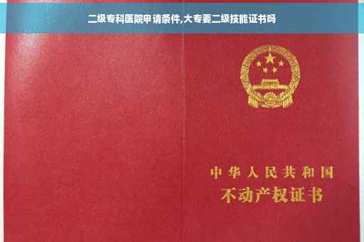 二级专科医院申请条件,大专要二级技能证书吗