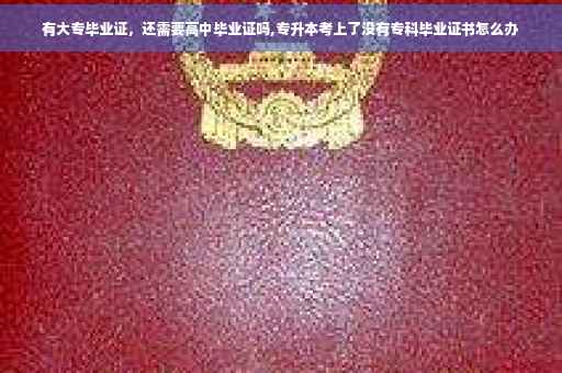 有大专毕业证，还需要高中毕业证吗,专升本考上了没有专科毕业证书怎么办