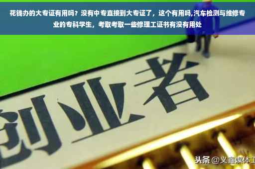 花钱办的大专证有用吗？没有中专直接到大专证了，这个有用吗,汽车检测与维修专业的专科学生，考取考取一些修理工证书有没有用处