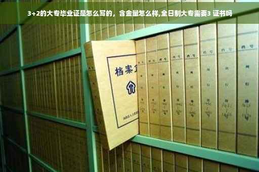 3+2的大专毕业证是怎么写的，含金量怎么样,全日制大专需要3 证书吗