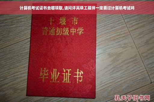 计算机考试证书去哪领取,请问评高级工程师一定要过计算机考试吗