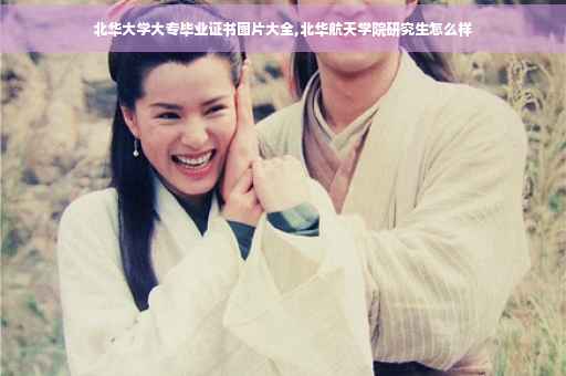 北华大学大专毕业证书图片大全,北华航天学院研究生怎么样