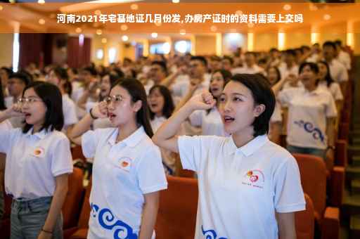 河南2021年宅基地证几月份发,办房产证时的资料需要上交吗