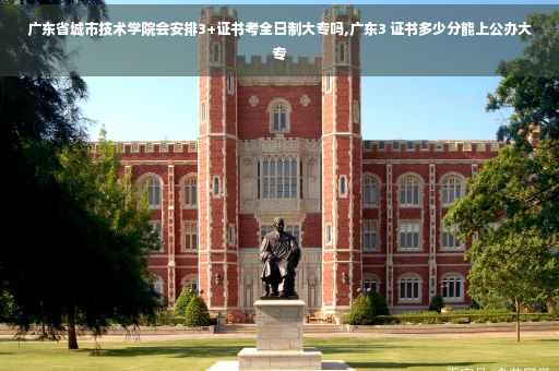 广东省城市技术学院会安排3+证书考全日制大专吗,广东3 证书多少分能上公办大专