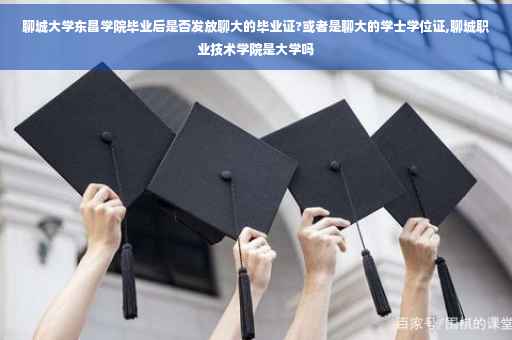 聊城大学东昌学院毕业后是否发放聊大的毕业证?或者是聊大的学士学位证,聊城职业技术学院是大学吗
