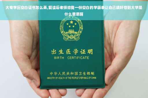大专学历空白证书怎么弄,复读后老师给我一份空白的学籍表让自己填好带到大学是什么意思啊