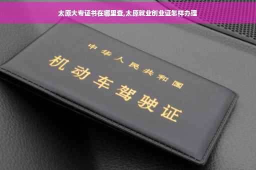 太原大专证书在哪里查,太原就业创业证怎样办理 太原大专证书在哪里查,太原就业创业证怎样办理