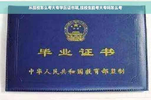 从技校怎么考大专学历证书呢,技校生能考大专吗怎么考