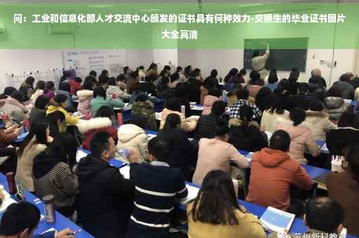 问：工业和信息化部人才交流中心颁发的证书具有何种效力-交换生的毕业证书图片大全高清