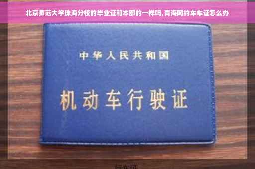 北京师范大学珠海分校的毕业证和本部的一样吗,青海网约车车证怎么办