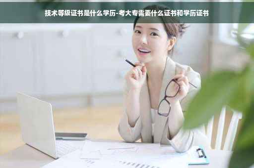 技术等级证书是什么学历-考大专需要什么证书和学历证书