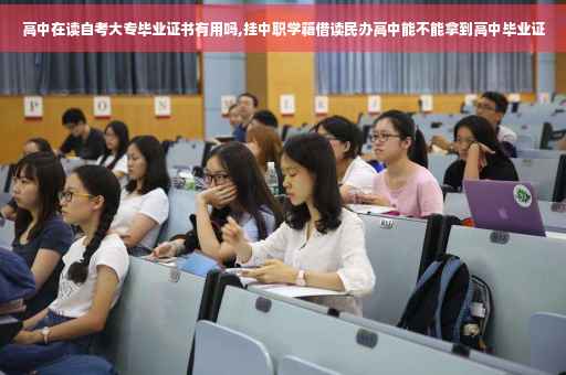 高中在读自考大专毕业证书有用吗,挂中职学籍借读民办高中能不能拿到高中毕业证