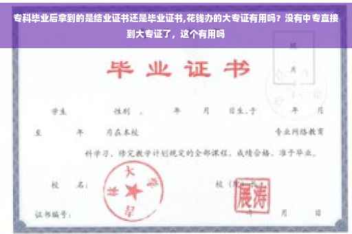专科毕业后拿到的是结业证书还是毕业证书,花钱办的大专证有用吗？没有中专直接到大专证了，这个有用吗