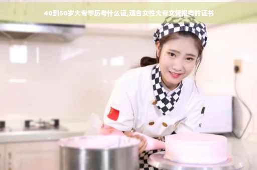 40到50岁大专学历考什么证,适合女性大专文凭报考的证书 40到50岁大专学历考什么证,适合女性大专文凭报考的证书