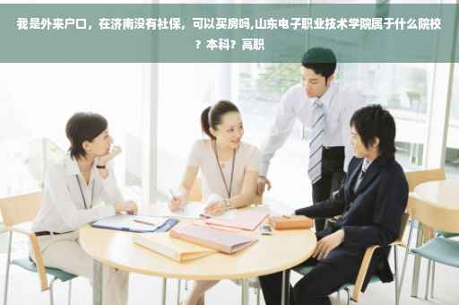 我是外来户口，在济南没有社保，可以买房吗,山东电子职业技术学院属于什么院校？本科？高职