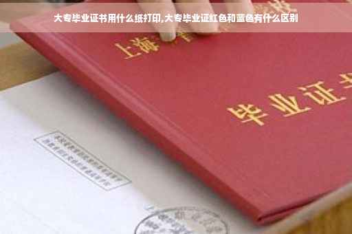 大专毕业证书用什么纸打印,大专毕业证红色和蓝色有什么区别