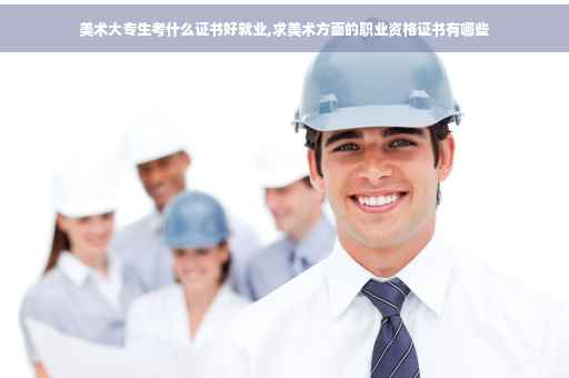 美术大专生考什么证书好就业,求美术方面的职业资格证书有哪些