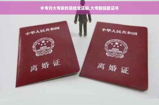 中专升大专发的是结业证嘛,大专新技能证书