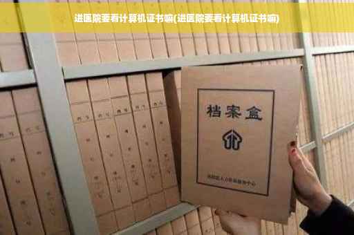 进医院要看计算机证书嘛(进医院要看计算机证书嘛)