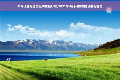 大专还能报什么证书比较好考,2021年专科可以考的证书有哪些