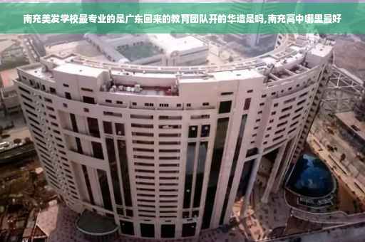 南充美发学校最专业的是广东回来的教育团队开的华造是吗,南充高中哪里最好