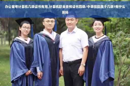 办公室考计算机几级证书有用,计算机职业资格证书四级/中级技能属于几级?有什么用吗