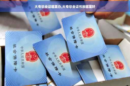 大专毕业证哪里办,大专毕业证书放哪里好