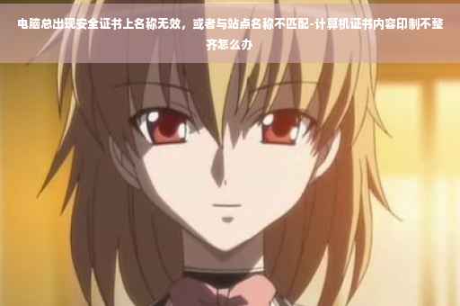 电脑总出现安全证书上名称无效，或者与站点名称不匹配-计算机证书内容印制不整齐怎么办