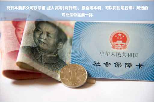高升本要多久可以拿证,成人高考(高升专)，跟自考本科，可以同时进行嘛？所选的专业是否需要一样